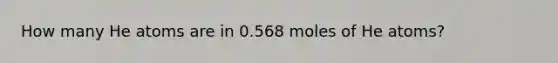 How many He atoms are in 0.568 moles of He atoms?