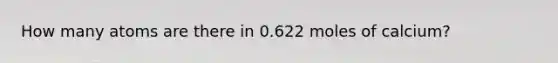 How many atoms are there in 0.622 moles of calcium?