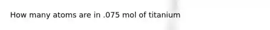 How many atoms are in .075 mol of titanium