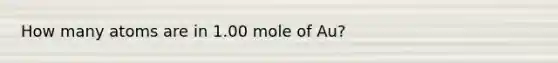 How many atoms are in 1.00 mole of Au?