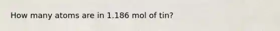 How many atoms are in 1.186 mol of tin?