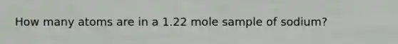 How many atoms are in a 1.22 mole sample of sodium?