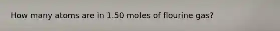 How many atoms are in 1.50 moles of flourine gas?