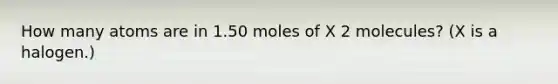 How many atoms are in 1.50 moles of X 2 molecules? (X is a halogen.)