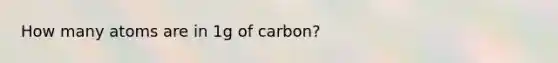 How many atoms are in 1g of carbon?