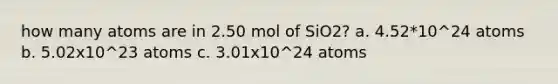 how many atoms are in 2.50 mol of SiO2? a. 4.52*10^24 atoms b. 5.02x10^23 atoms c. 3.01x10^24 atoms