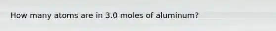 How many atoms are in 3.0 moles of aluminum?