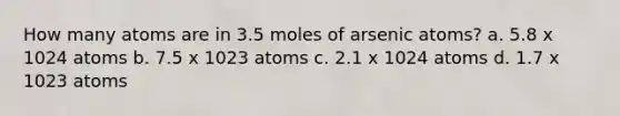 How many atoms are in 3.5 moles of arsenic atoms? a. 5.8 x 1024 atoms b. 7.5 x 1023 atoms c. 2.1 x 1024 atoms d. 1.7 x 1023 atoms