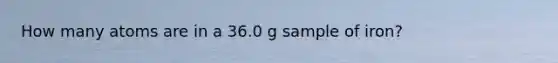 How many atoms are in a 36.0 g sample of iron?