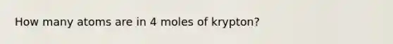 How many atoms are in 4 moles of krypton?