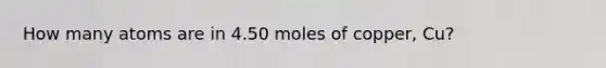 How many atoms are in 4.50 moles of copper, Cu?