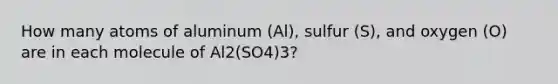 How many atoms of aluminum (Al), sulfur (S), and oxygen (O) are in each molecule of Al2(SO4)3?