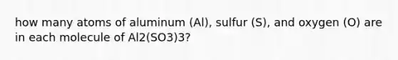 how many atoms of aluminum (Al), sulfur (S), and oxygen (O) are in each molecule of Al2(SO3)3?