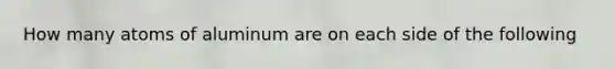 How many atoms of aluminum are on each side of the following