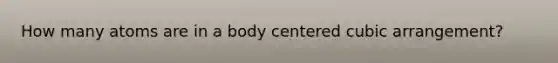 How many atoms are in a body centered cubic arrangement?