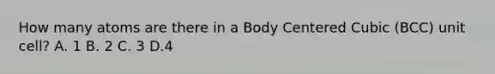 How many atoms are there in a Body Centered Cubic (BCC) unit cell? A. 1 B. 2 C. 3 D.4