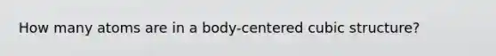 How many atoms are in a body-centered cubic structure?