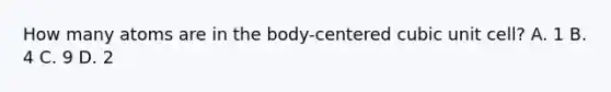 How many atoms are in the body-centered cubic unit cell? A. 1 B. 4 C. 9 D. 2