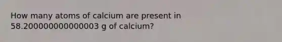 How many atoms of calcium are present in 58.200000000000003 g of calcium?