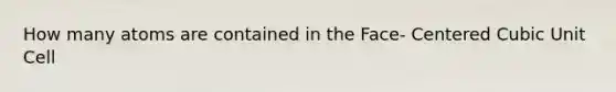How many atoms are contained in the Face- Centered Cubic Unit Cell