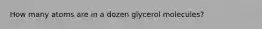 How many atoms are in a dozen glycerol molecules?