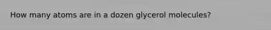 How many atoms are in a dozen glycerol molecules?