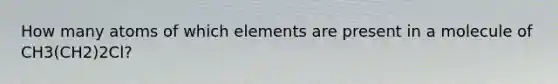 How many atoms of which elements are present in a molecule of CH3(CH2)2Cl?