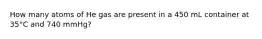 How many atoms of He gas are present in a 450 mL container at 35°C and 740 mmHg?