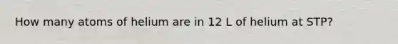 How many atoms of helium are in 12 L of helium at STP?