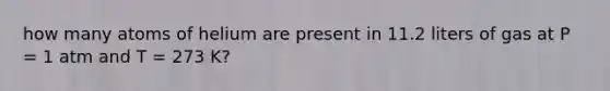 how many atoms of helium are present in 11.2 liters of gas at P = 1 atm and T = 273 K?