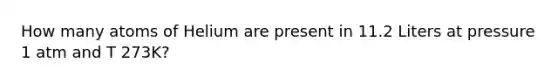 How many atoms of Helium are present in 11.2 Liters at pressure 1 atm and T 273K?