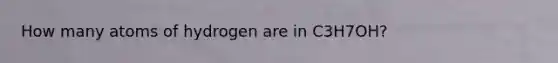 How many atoms of hydrogen are in C3H7OH?