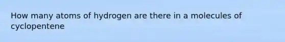 How many atoms of hydrogen are there in a molecules of cyclopentene