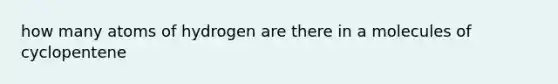 how many atoms of hydrogen are there in a molecules of cyclopentene