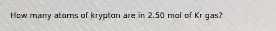 How many atoms of krypton are in 2.50 mol of Kr gas?