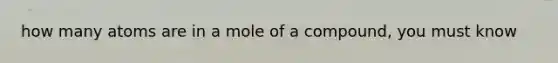 how many atoms are in a mole of a compound, you must know