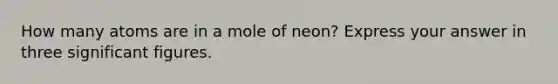 How many atoms are in a mole of neon? Express your answer in three significant figures.