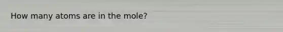 How many atoms are in the mole?