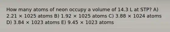 How many atoms of neon occupy a volume of 14.3 L at STP? A) 2.21 × 1025 atoms B) 1.92 × 1025 atoms C) 3.88 × 1024 atoms D) 3.84 × 1023 atoms E) 9.45 × 1023 atoms