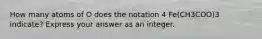 How many atoms of O does the notation 4 Fe(CH3COO)3 indicate? Express your answer as an integer.