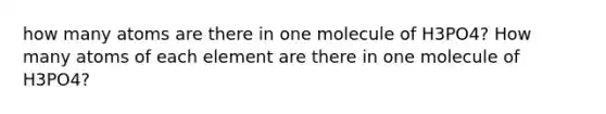 how many atoms are there in one molecule of H3PO4? How many atoms of each element are there in one molecule of H3PO4?