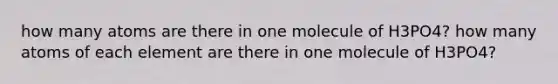 how many atoms are there in one molecule of H3PO4? how many atoms of each element are there in one molecule of H3PO4?