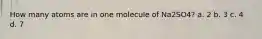 How many atoms are in one molecule of Na2SO4? a. 2 b. 3 c. 4 d. 7