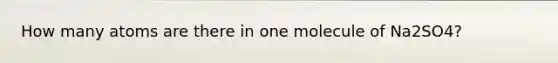 How many atoms are there in one molecule of Na2SO4?