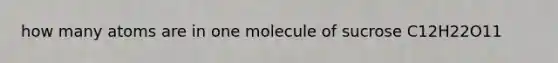 how many atoms are in one molecule of sucrose C12H22O11