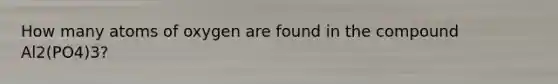 How many atoms of oxygen are found in the compound Al2(PO4)3?
