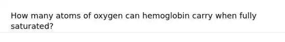 How many atoms of oxygen can hemoglobin carry when fully saturated?