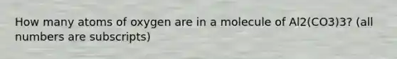 How many atoms of oxygen are in a molecule of Al2(CO3)3? (all numbers are subscripts)