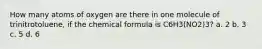 How many atoms of oxygen are there in one molecule of trinitrotoluene, if the chemical formula is C6H3(NO2)3? a. 2 b. 3 c. 5 d. 6