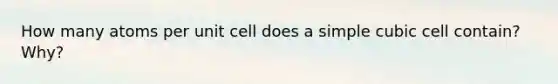 How many atoms per unit cell does a simple cubic cell contain? Why?